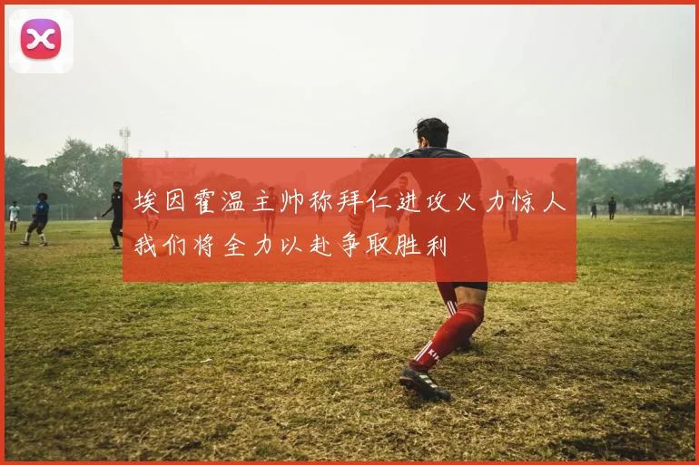 埃因霍温主帅称拜仁进攻火力惊人我们将全力以赴争取胜利