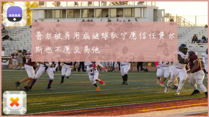 普尔被弃用成谜球队宁愿信任费尔斯也不愿交易他