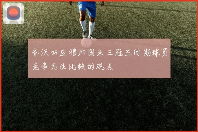 齐沃回应穆帅国米三冠王时期球员竞争无法比较的观点