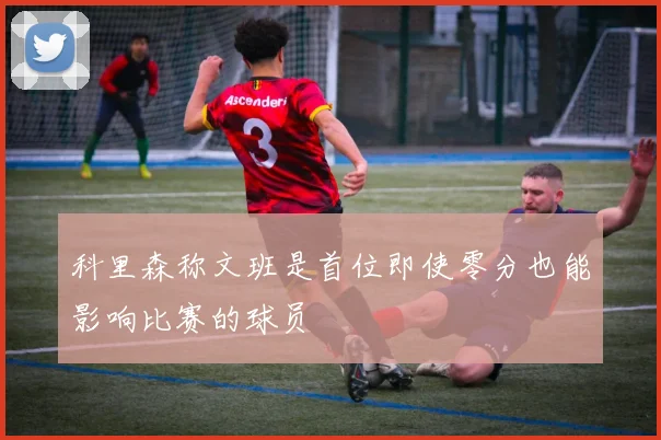 科里森称文班是首位即使零分也能影响比赛的球员
