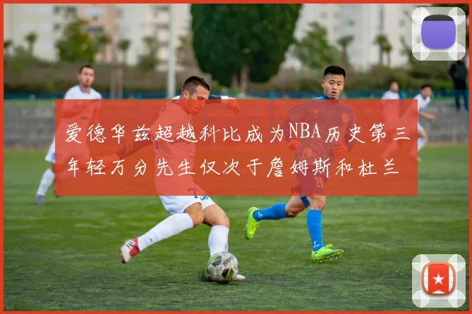 爱德华兹超越科比成为NBA历史第三年轻万分先生仅次于詹姆斯和杜兰特