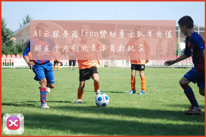 AI云服务商Iren赞助勇士队年价值超五千万创北美体育新纪录