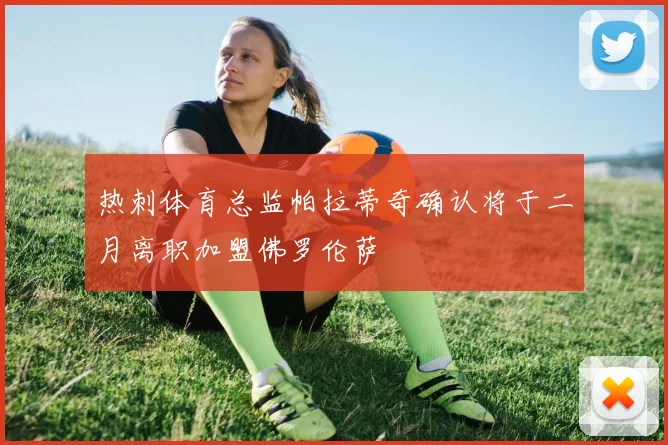 热刺体育总监帕拉蒂奇确认将于二月离职加盟佛罗伦萨