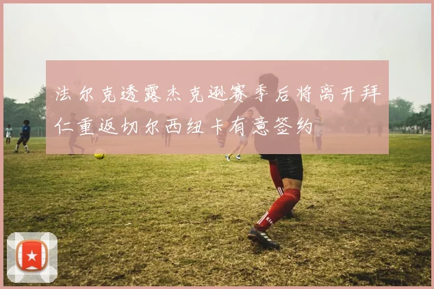 法尔克透露杰克逊赛季后将离开拜仁重返切尔西纽卡有意签约