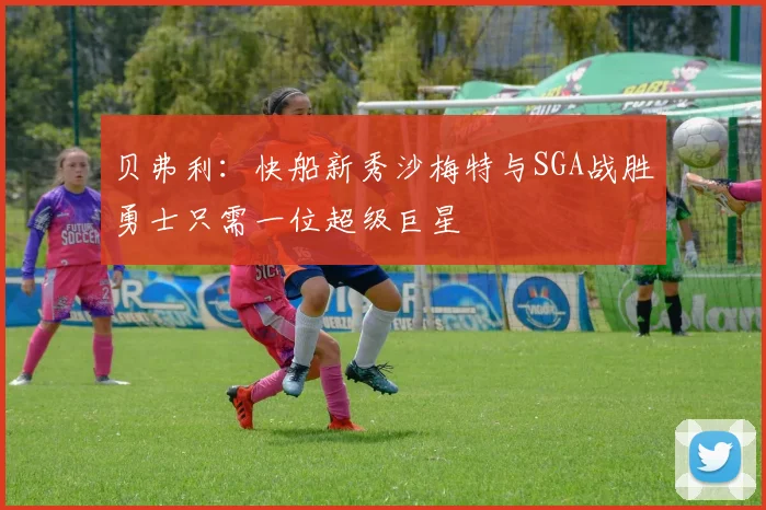 贝弗利：快船新秀沙梅特与SGA战胜勇士只需一位超级巨星