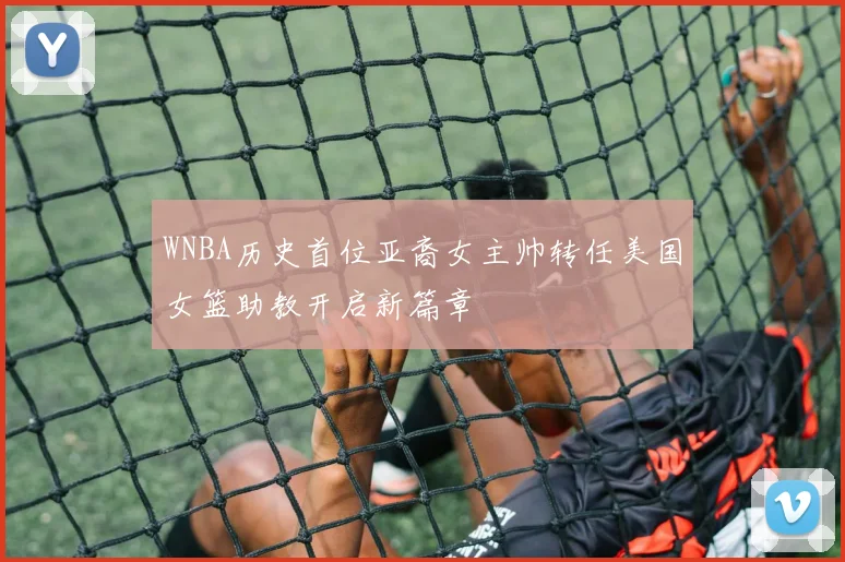 WNBA历史首位亚裔女主帅转任美国女篮助教开启新篇章
