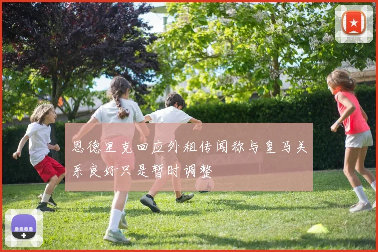恩德里克回应外租传闻称与皇马关系良好只是暂时调整