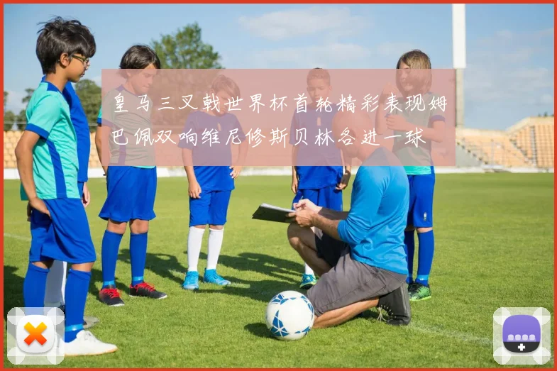 皇马三叉戟世界杯首轮精彩表现姆巴佩双响维尼修斯贝林各进一球