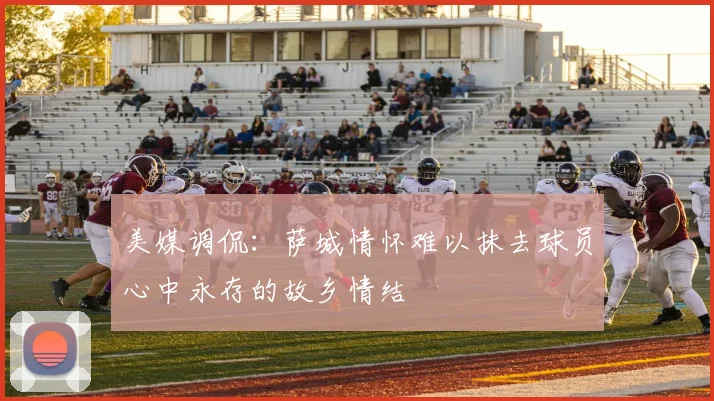 美媒调侃：萨城情怀难以抹去球员心中永存的故乡情结