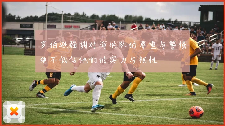 罗伯逊强调对海地队的尊重与警惕绝不低估他们的实力与韧性