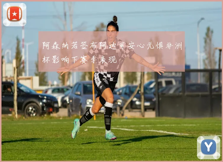阿森纳若签布阿迪可安心无惧非洲杯影响下赛季表现