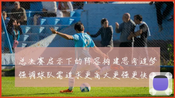 总决赛启示下的阵容构建思考追梦强调球队需追求更高大更强更快