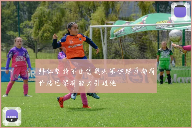 拜仁坚持不出售奥利塞但球员都有价格巴黎有能力引进他