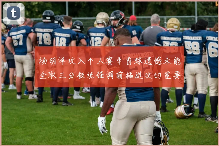 杨明洋攻入个人赛季首球遗憾未能全取三分教练强调前插进攻的重要性