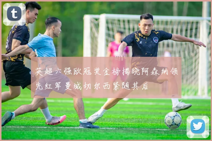 英超六强欧冠奖金榜揭晓阿森纳领先红军曼城切尔西紧随其后