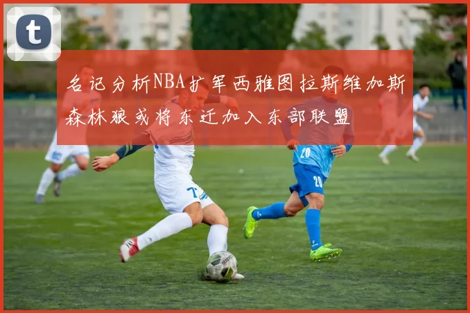 名记分析NBA扩军西雅图拉斯维加斯森林狼或将东迁加入东部联盟