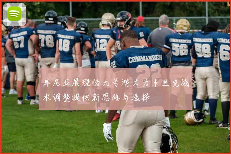 库尼亚展现伪九号潜力为卡里克战术调整提供新思路与选择