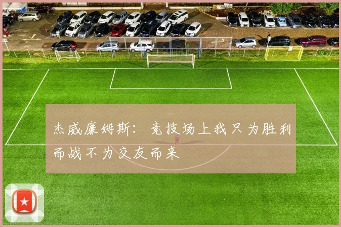 杰威廉姆斯：竞技场上我只为胜利而战不为交友而来