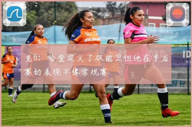 克6：哈登定义了双能卫但他在季后赛的表现不像常规赛