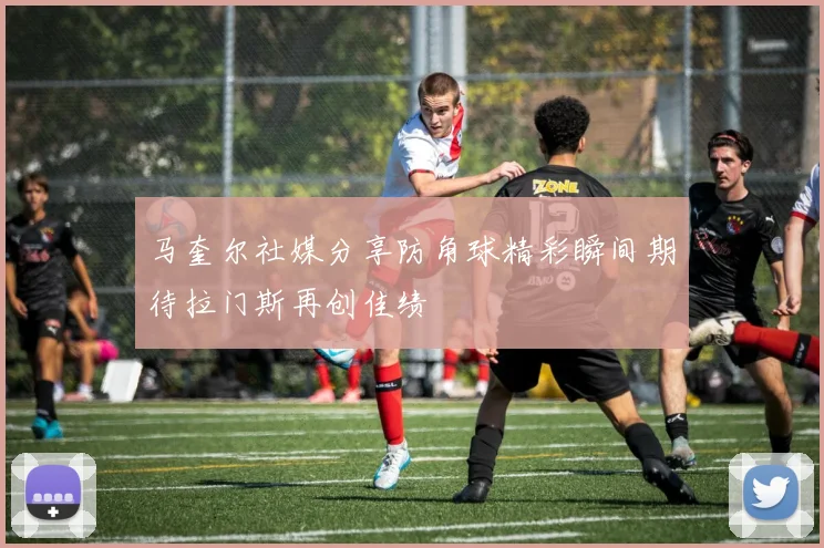 马奎尔社媒分享防角球精彩瞬间期待拉门斯再创佳绩