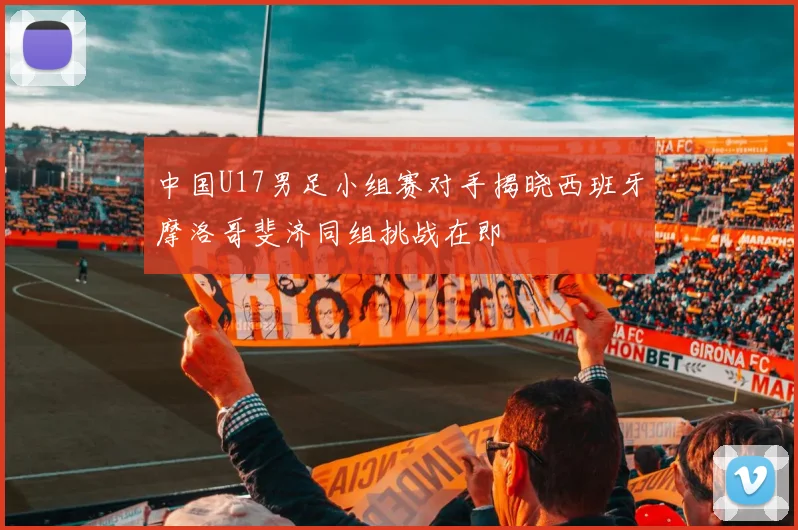 中国U17男足小组赛对手揭晓西班牙摩洛哥斐济同组挑战在即