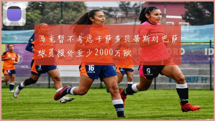 马竞暂不考虑卡萨多贝蒂斯对巴萨球员报价至少2000万欧