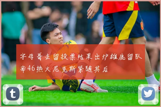 字母哥去留投票结果出炉雄鹿留队率46热火尼克斯紧随其后