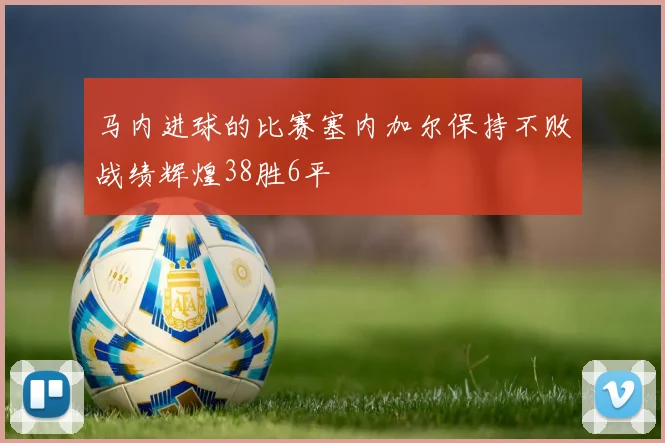 马内进球的比赛塞内加尔保持不败战绩辉煌38胜6平