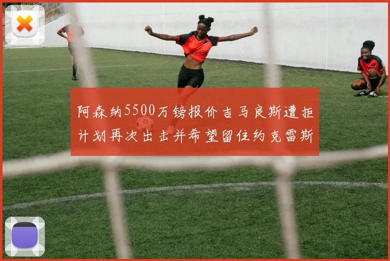 阿森纳5500万镑报价吉马良斯遭拒计划再次出击并希望留住约克雷斯
