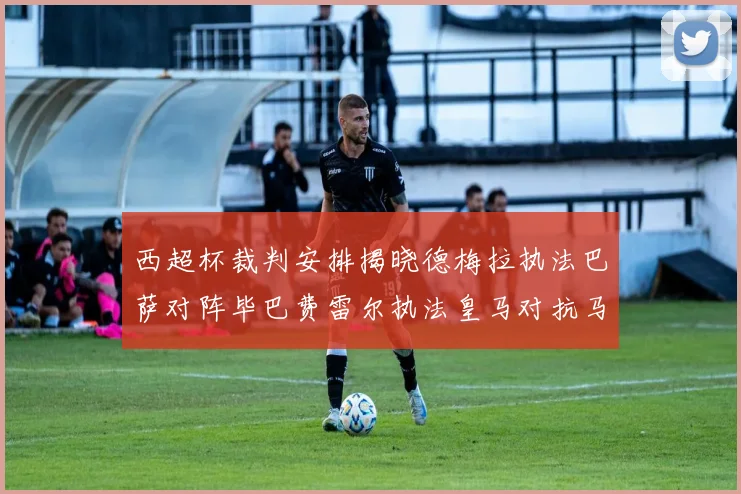 西超杯裁判安排揭晓德梅拉执法巴萨对阵毕巴费雷尔执法皇马对抗马竞