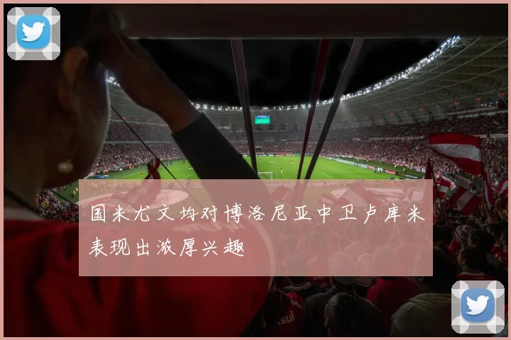 国米尤文均对博洛尼亚中卫卢库米表现出浓厚兴趣