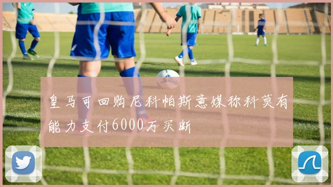 皇马可回购尼科帕斯意媒称科莫有能力支付6000万买断