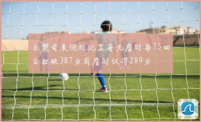 东契奇表现对比显著无詹时每75回合狂砍387分有詹时仅得289分