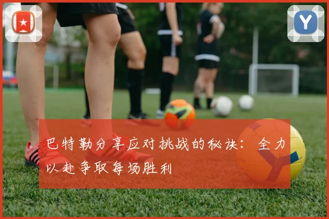 巴特勒分享应对挑战的秘诀：全力以赴争取每场胜利